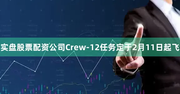 实盘股票配资公司Crew-12任务定于2月11日起飞
