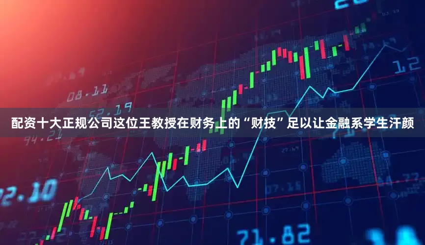 配资十大正规公司这位王教授在财务上的“财技”足以让金融系学生汗颜