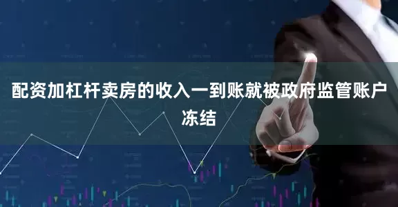 配资加杠杆卖房的收入一到账就被政府监管账户冻结