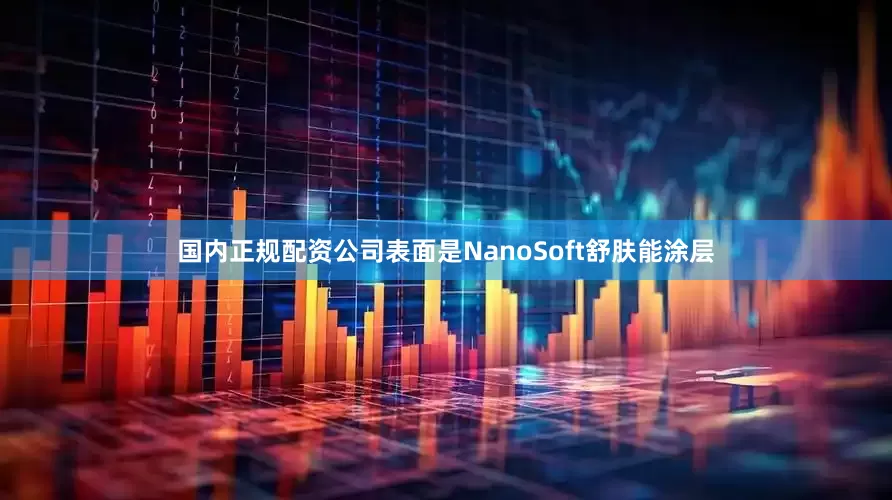 国内正规配资公司表面是NanoSoft舒肤能涂层