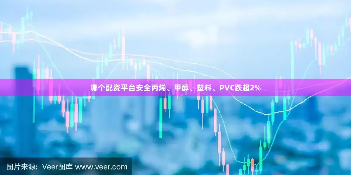 哪个配资平台安全丙烯、甲醇、塑料、PVC跌超2%