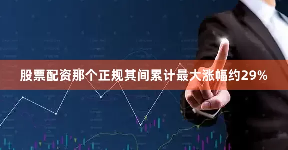 股票配资那个正规其间累计最大涨幅约29%