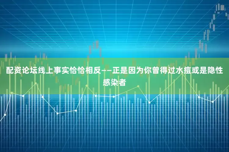 配资论坛线上事实恰恰相反——正是因为你曾得过水痘或是隐性感染者
