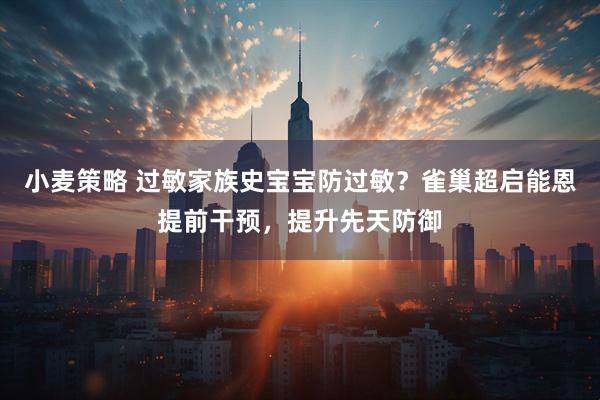 小麦策略 过敏家族史宝宝防过敏？雀巢超启能恩提前干预，提升先天防御