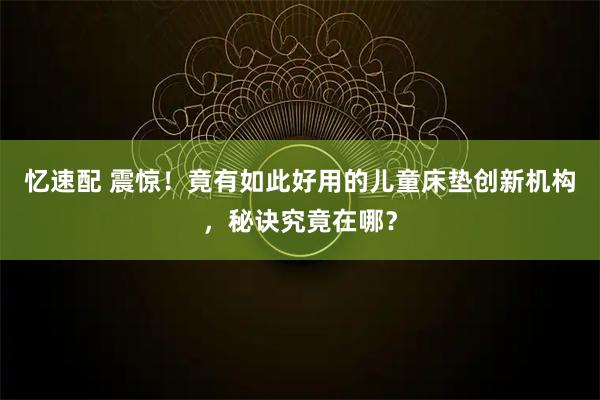 忆速配 震惊！竟有如此好用的儿童床垫创新机构，秘诀究竟在哪？
