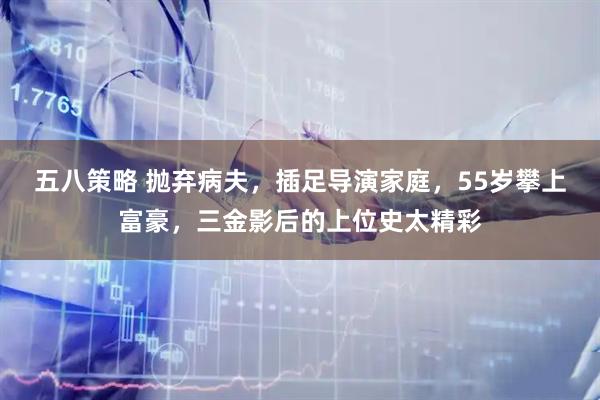 五八策略 抛弃病夫，插足导演家庭，55岁攀上富豪，三金影后的上位史太精彩