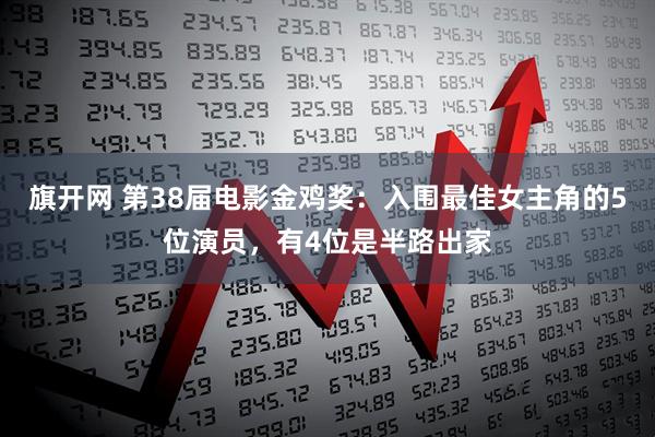 旗开网 第38届电影金鸡奖：入围最佳女主角的5位演员，有4位是半路出家