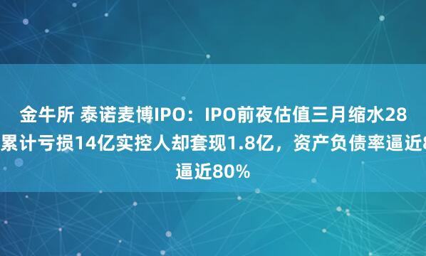金牛所 泰诺麦博IPO：IPO前夜估值三月缩水28%，累计亏损14亿实控人却套现1.8亿，资产负债率逼近80%