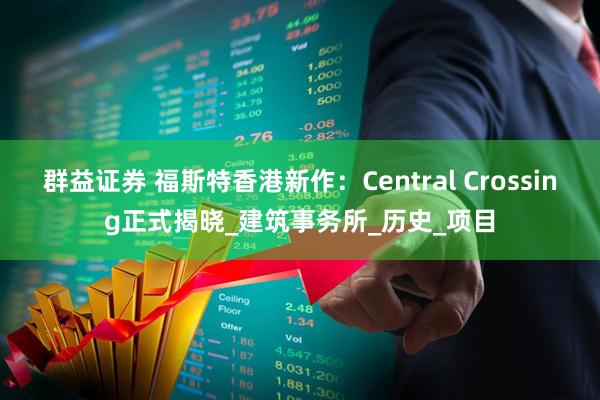 群益证券 福斯特香港新作：Central Crossing正式揭晓_建筑事务所_历史_项目
