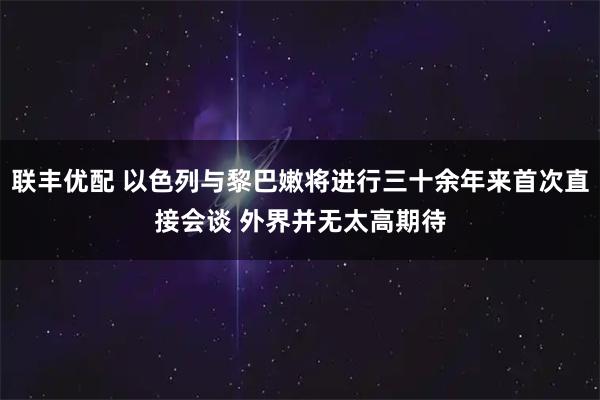 联丰优配 以色列与黎巴嫩将进行三十余年来首次直接会谈 外界并无太高期待