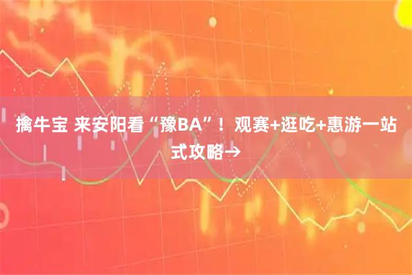 擒牛宝 来安阳看“豫BA”！观赛+逛吃+惠游一站式攻略→