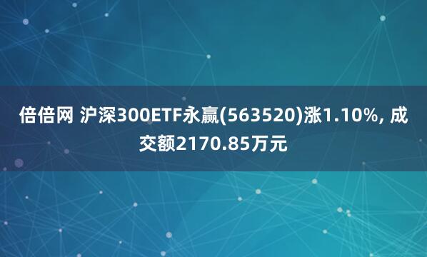 倍倍网 沪深300ETF永赢(563520)涨1.10%, 成交额2170.85万元