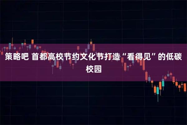 策略吧 首都高校节约文化节打造“看得见”的低碳校园
