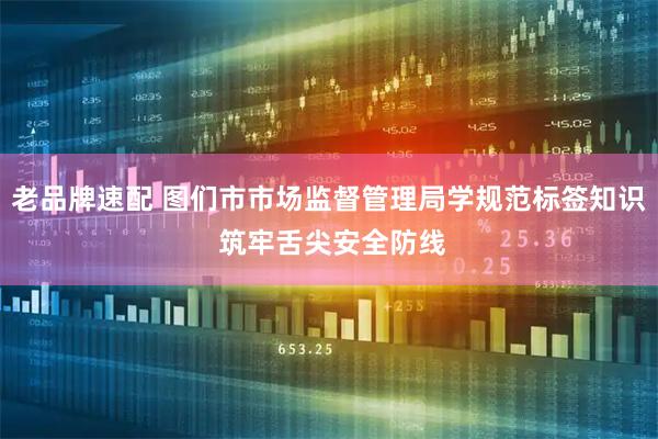 老品牌速配 图们市市场监督管理局学规范标签知识 筑牢舌尖安全防线