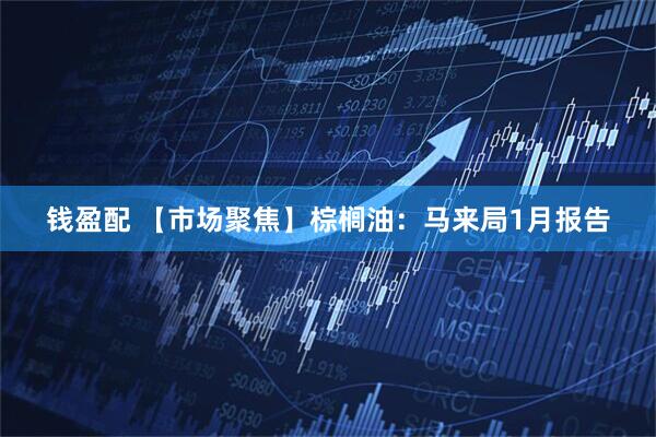 钱盈配 【市场聚焦】棕榈油：马来局1月报告
