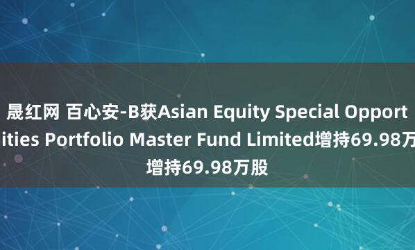 晟红网 百心安-B获Asian Equity Special Opportunities Portfolio Master Fund Limited增持69.98万股