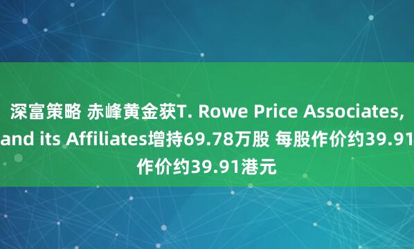 深富策略 赤峰黄金获T. Rowe Price Associates, Inc.and its Affiliates增持69.78万股 每股作价约39.91港元
