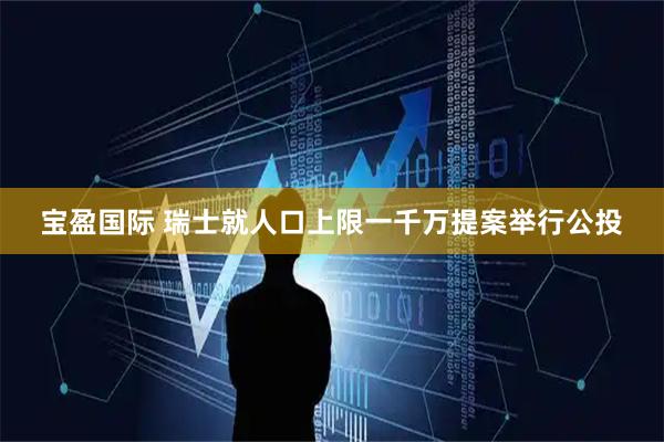 宝盈国际 瑞士就人口上限一千万提案举行公投