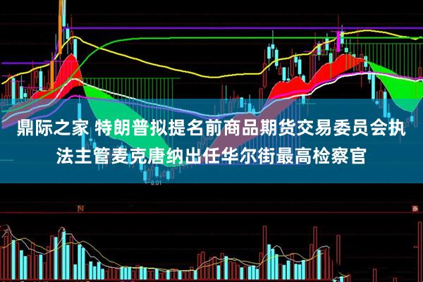 鼎际之家 特朗普拟提名前商品期货交易委员会执法主管麦克唐纳出任华尔街最高检察官