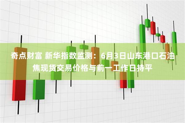 奇点财富 新华指数监测：6月3日山东港口石油焦现货交易价格与前一工作日持平